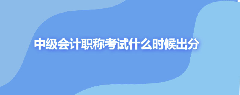 中级会计职称考试什么时候出分