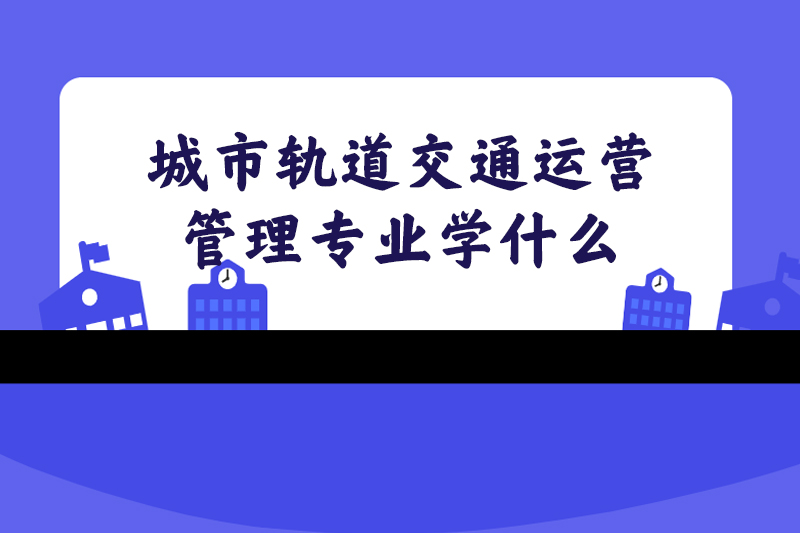 城市轨道交通运营管理专业学什么