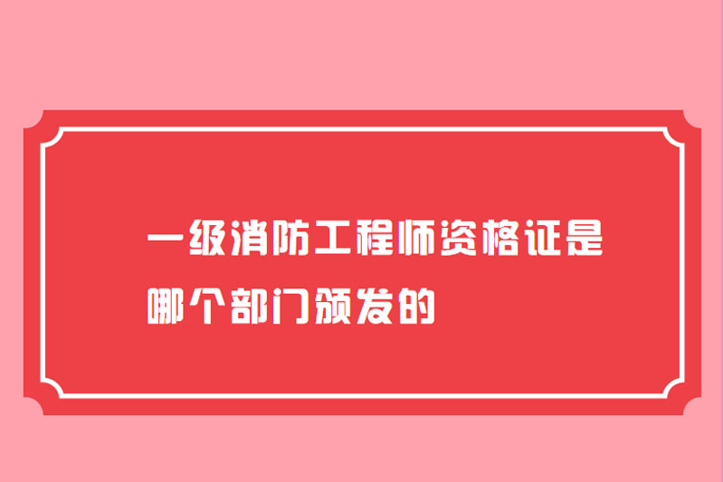 一级消防工程师资格证是哪个部门颁发的
