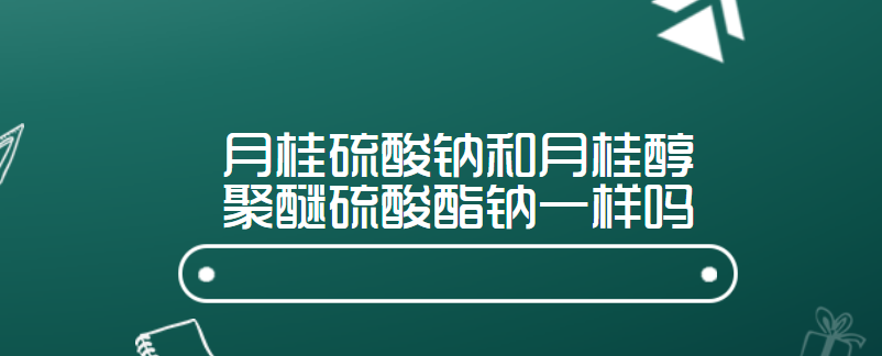 月桂硫酸钠和月桂醇聚醚硫酸酯钠一样吗