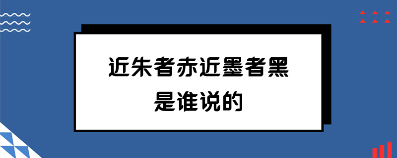 近朱者赤近墨者黑是谁说的-百度知了好学