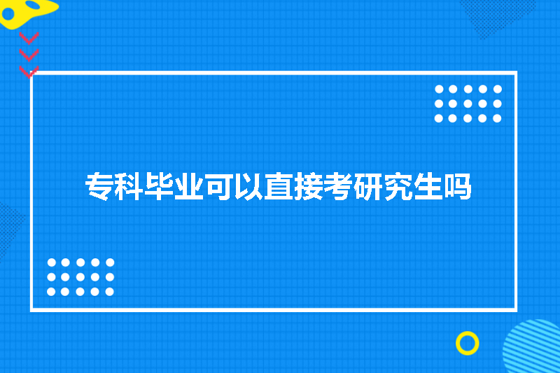 专科毕业可以直接考研究生吗