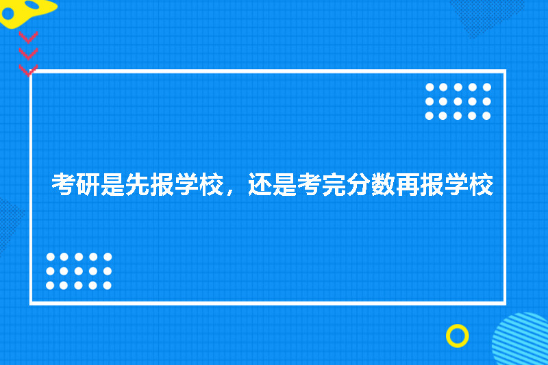 考研是先报学校，还是考完分数再报学校