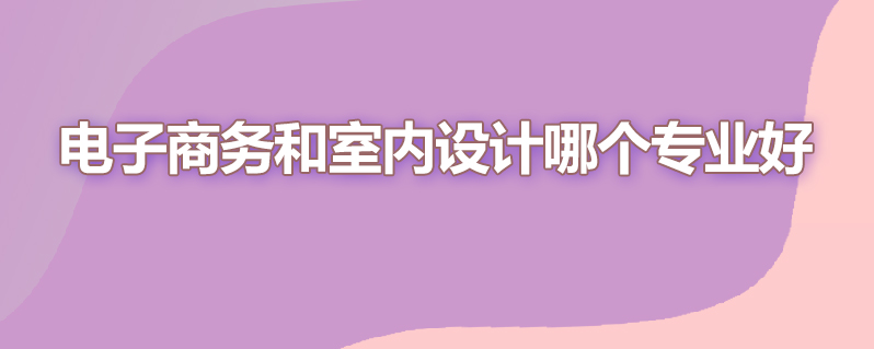 电子商务和室内设计哪个专业好