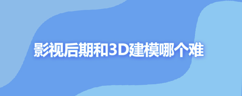 影视后期和3d建模哪个难