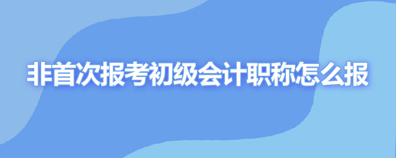 非首次报考考生初级会计职称 今年怎么报