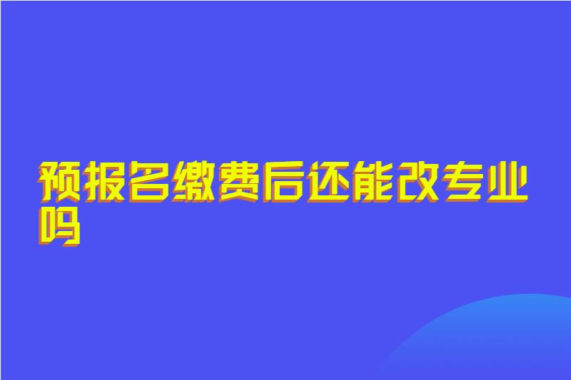 预报名缴费后还能改专业吗