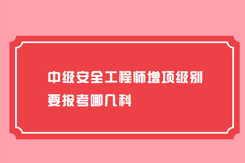 中级安全工程师增项级别要报考哪几科