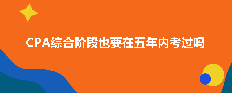 CPA综合阶段也要在五年内考过吗