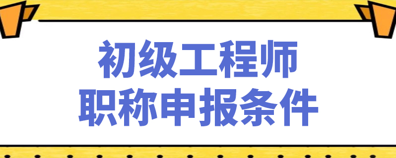 初級工程師職稱申報條件