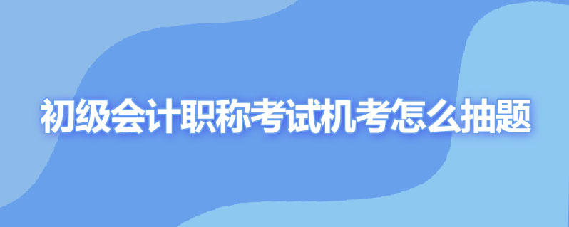 初级会计职称考试机考怎么抽题