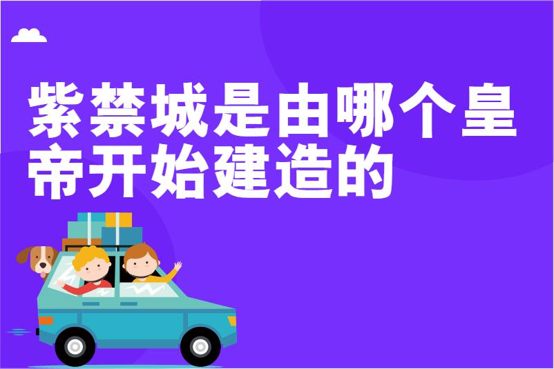 紫禁城是由哪个皇帝开始建造的