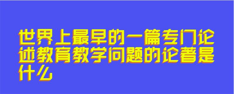 世界上最早的一篇专门论述教育教学问题的论著是什么