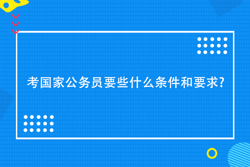 考国家公务员要些什么条件和要求?