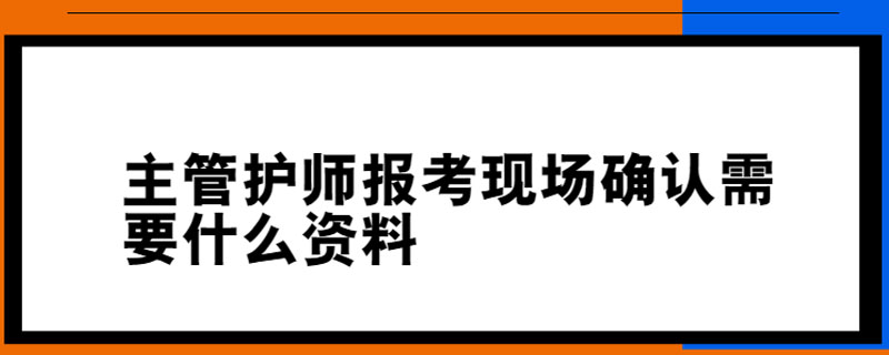 主管护师报考现场确认需要什么资料