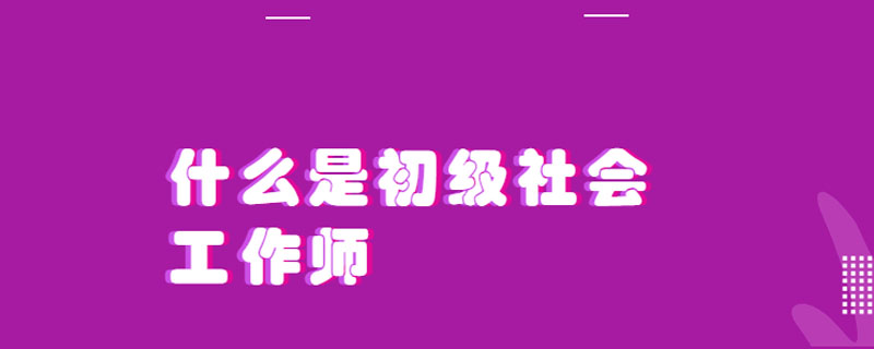 什么是初级社会工作师