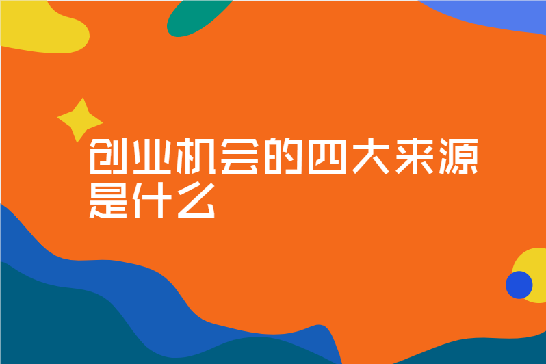 创业机会的四大来源是什么