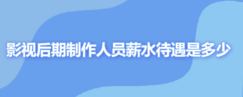 影视后期制作人员薪水待遇是多少