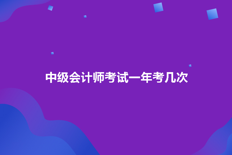 中级会计师考试一年考几次