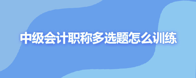 中级会计职称多选题怎么训练