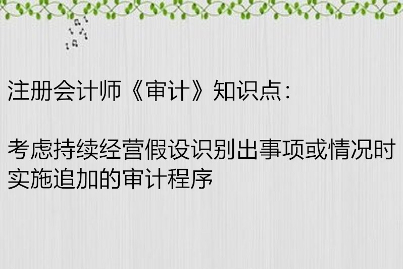 註冊會計師《審計》知識點:考慮持續經營假設識別出事項或情況時實施