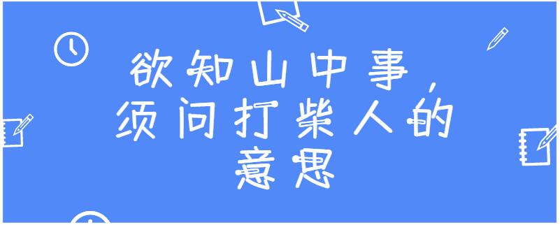 欲知山中事,须问打柴人的意思