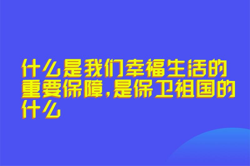 什么是我们幸福生活的重要保障,是保卫祖国的什么