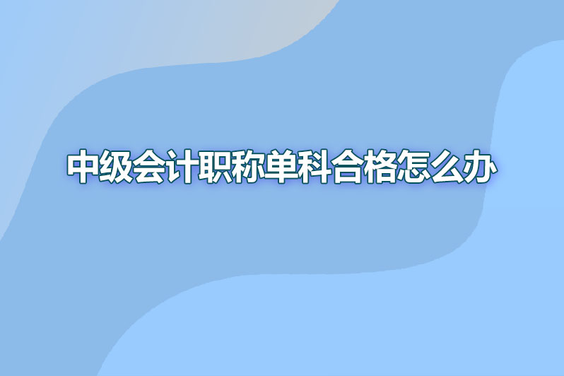 中级会计职称单科合格怎么办