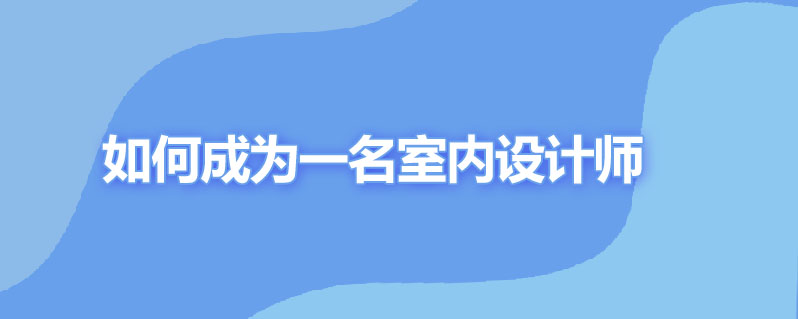 如何成为一名室内设计师