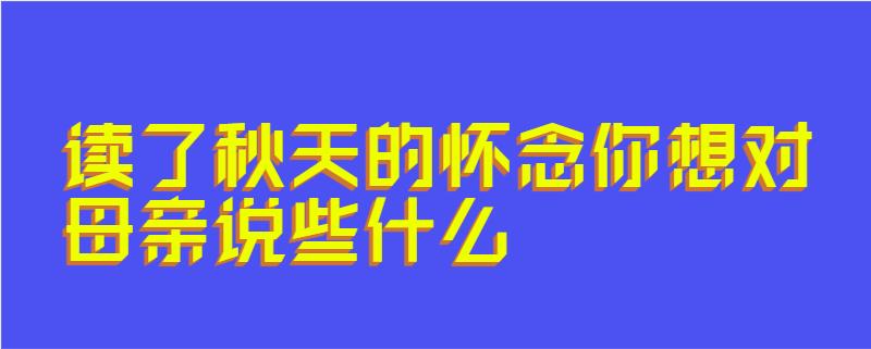 读了秋天的怀念你想对母亲说些什么