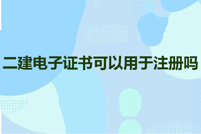 二建电子证书可以用于注册吗