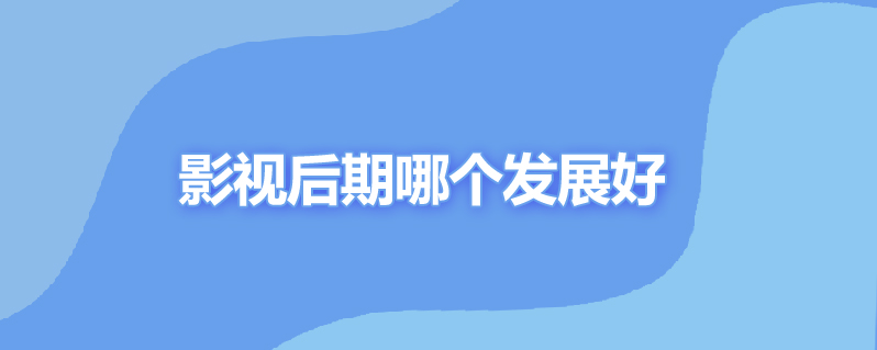 影视后期哪个发展好