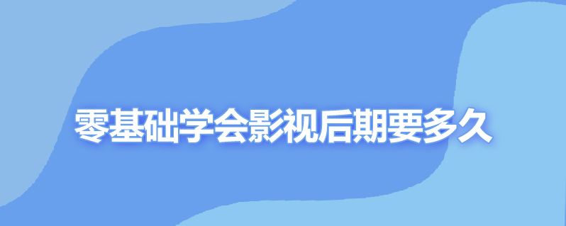 零基础学会影视后期要多久