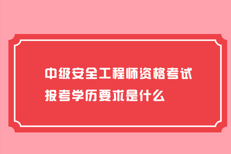中级安全工程师资格考试报考学历要求是什么