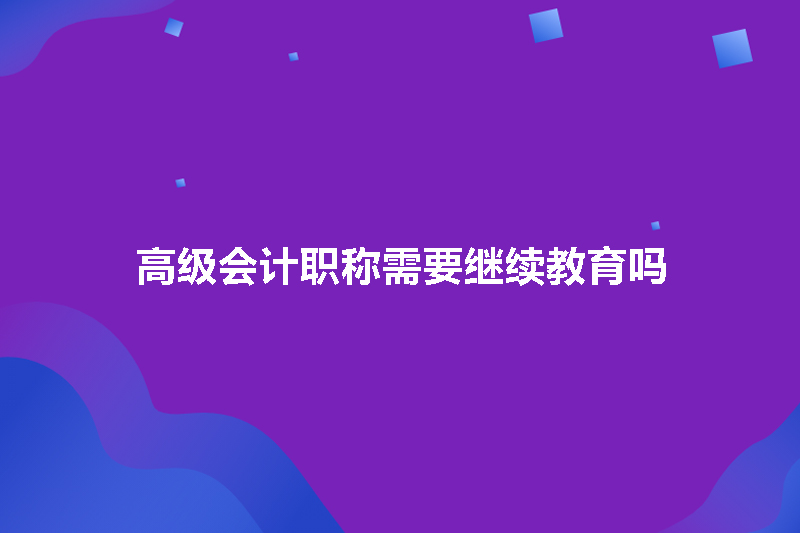 高级会计职称需要继续教育吗