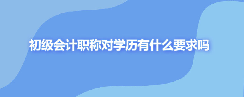 初级会计职称对学历有什么要求吗