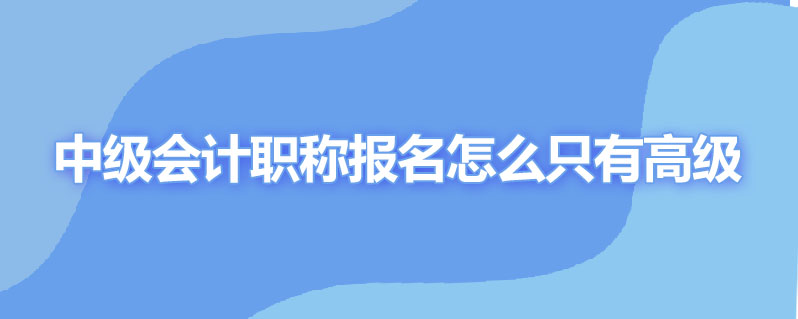 中级会计职称报名怎么只有高级