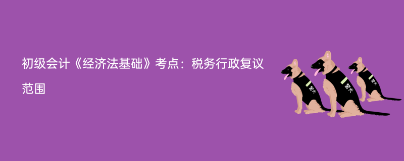 初级会计《经济法基础》考点:税务行政复议范围