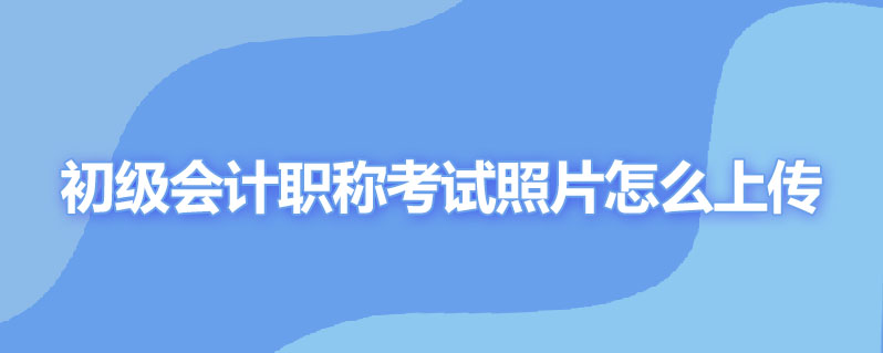 初级会计职称考试照片怎么上传