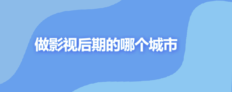 做影视后期的哪个城市