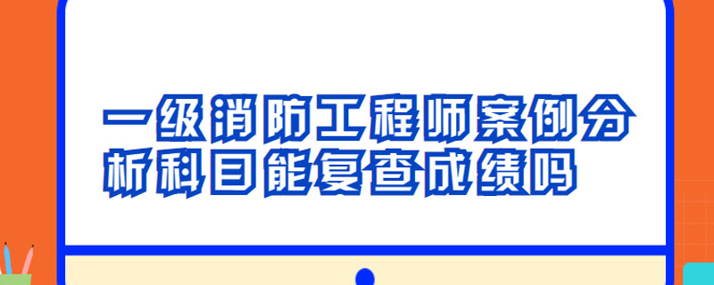 一级消防工程师案例分析科目能复查成绩吗