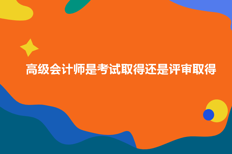 高级会计师是考试取得还是评审取得