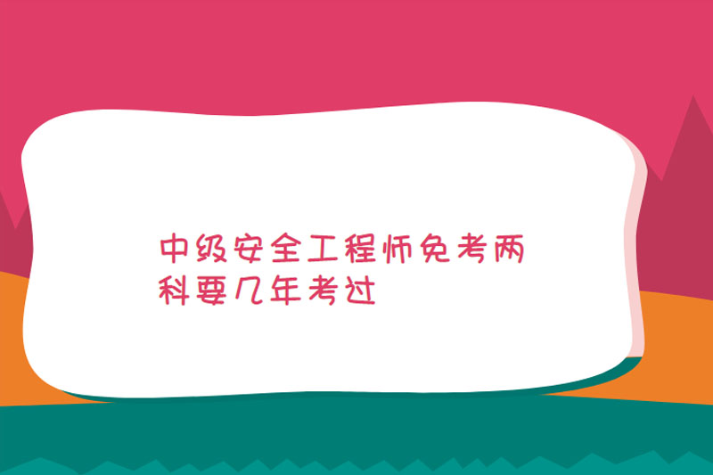 中级安全工程师免考两科要几年考过