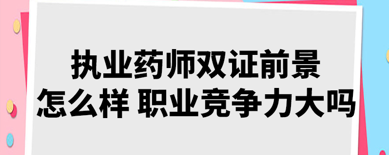 執業藥師雙證前景怎麼樣 職業競爭力大嗎