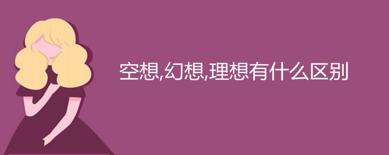 空想,幻想,理想有什麼區別-百度知了好學