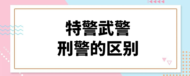 特警武警刑警的区别