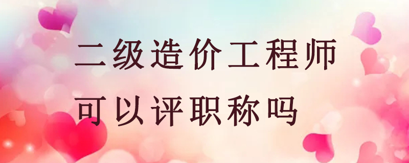 二级造价工程师可以评职称吗