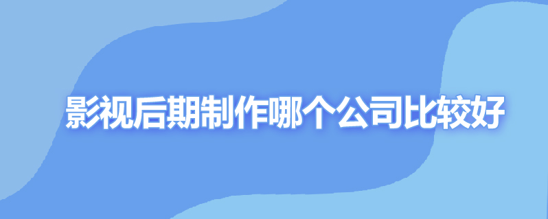 影视后期制作哪个公司比较好