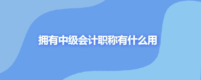 拥有中级会计职称有什么用