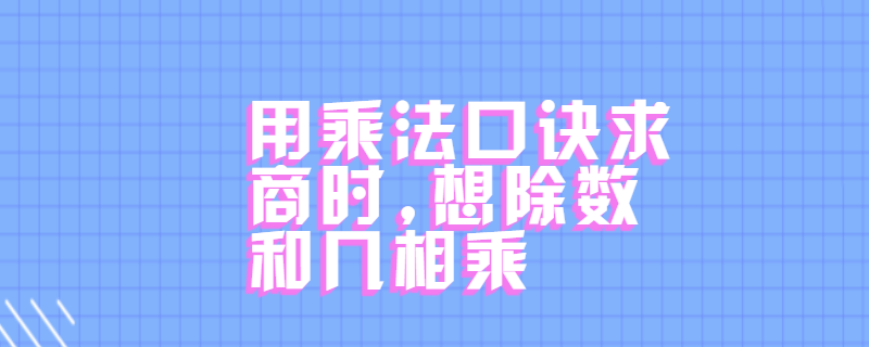 用乘法口诀求商时,想除数和几相乘